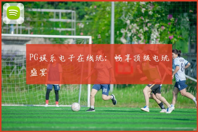 PG娱乐电子在线玩：畅享顶级电玩盛宴