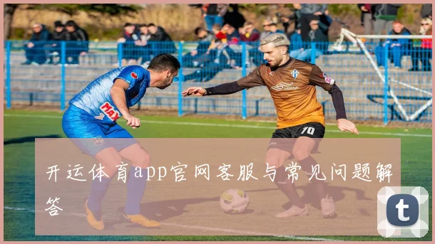 开运体育app官网客服与常见问题解答