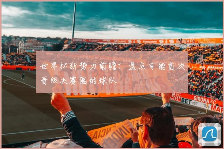 世界杯新势力前瞻:盘点可能首次晋级决赛圈的球队