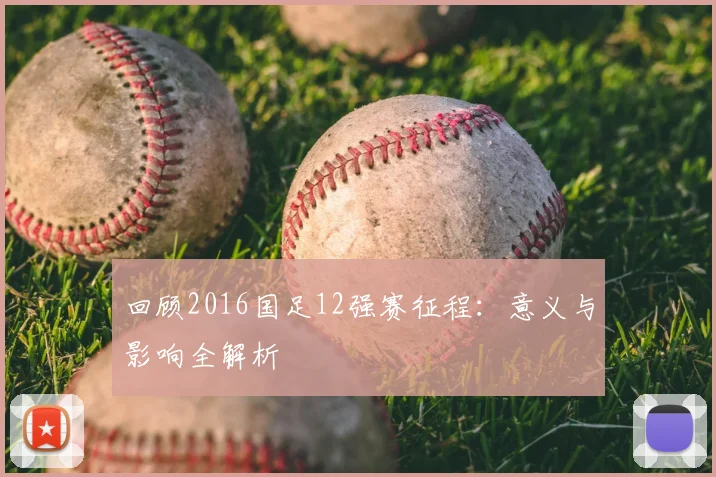 回顾2016国足12强赛征程:意义与影响全解析