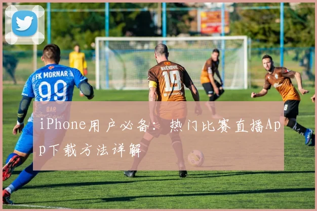 iPhone用户必备:热门比赛直播App下载方法详解
