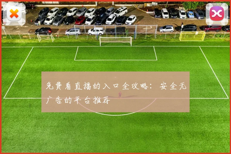 免费看直播的入口全攻略:安全无广告的平台推荐
