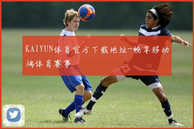KAIYUN体育官方下载地址-畅享移动端体育赛事