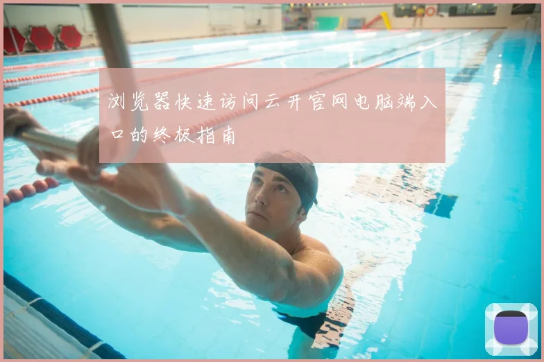 浏览器快速访问云开官网电脑端入口的终极指南