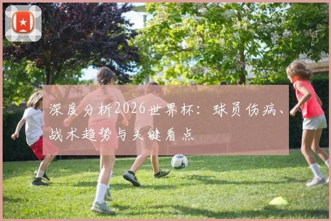 深度分析2026世界杯：球员伤病、战术趋势与关键看点