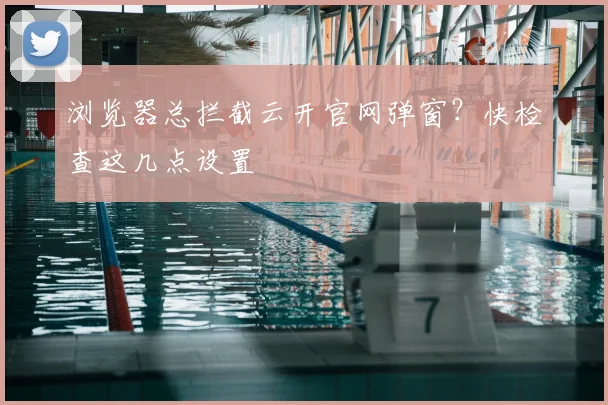 浏览器总拦截云开官网弹窗?快检查这几点设置