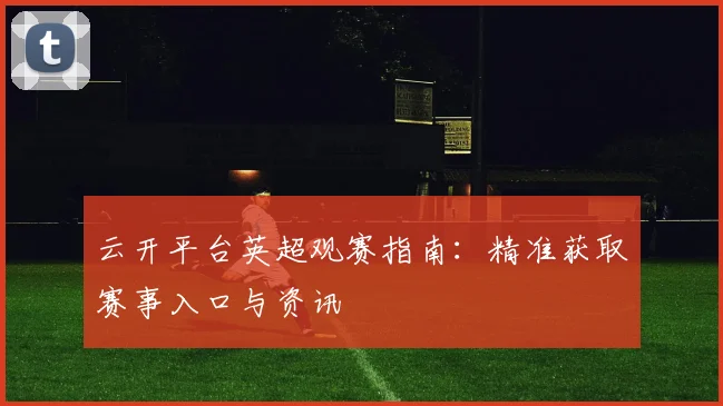 云开平台英超观赛指南：精准获取赛事入口与资讯
