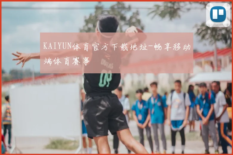 KAIYUN体育官方下载地址-畅享移动端体育赛事