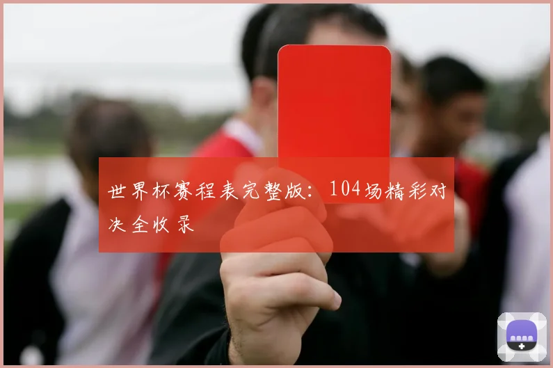 世界杯赛程表完整版:104场精彩对决全收录