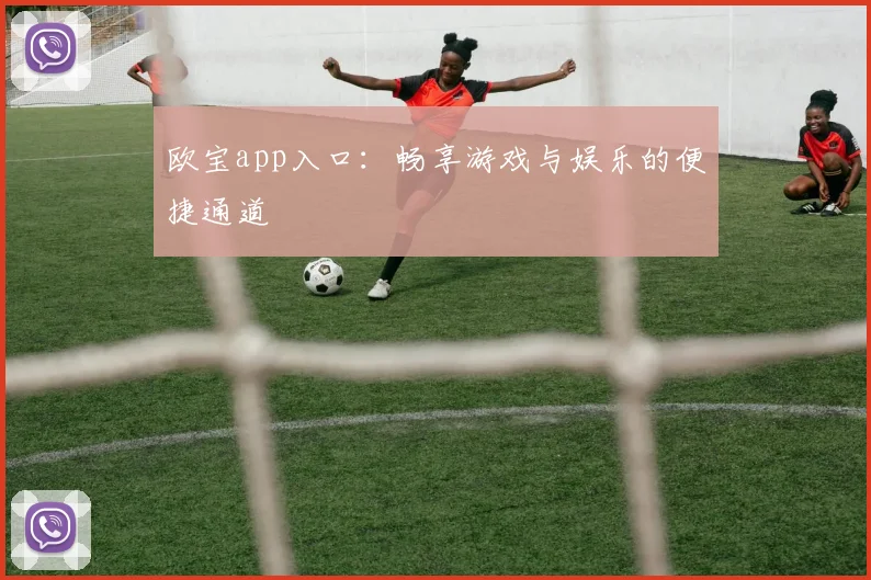 欧宝app入口：畅享游戏与娱乐的便捷通道