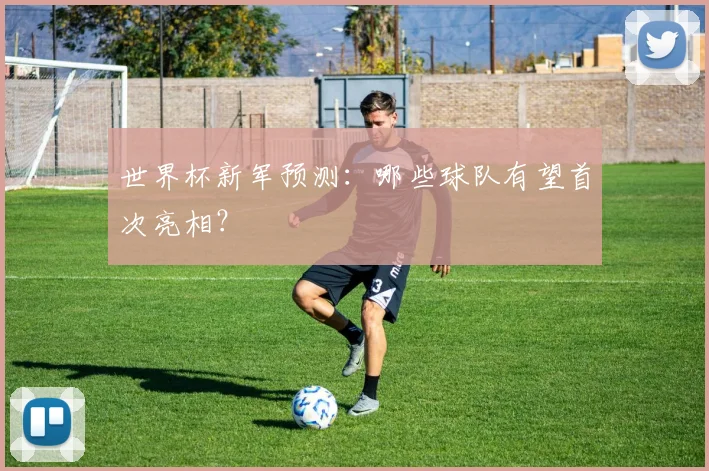 世界杯新军预测:哪些球队有望首次亮相?
