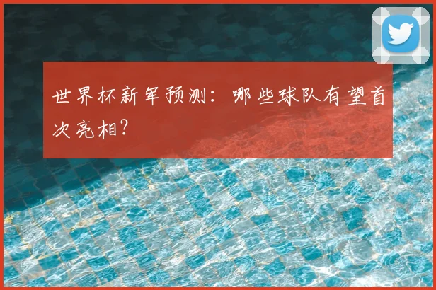 世界杯新军预测:哪些球队有望首次亮相?
