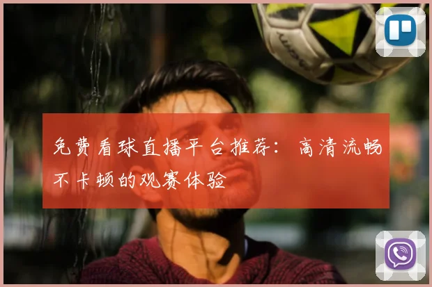 免费看球直播平台推荐：高清流畅不卡顿的观赛体验