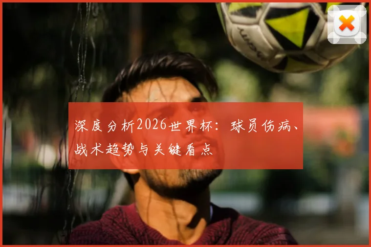 深度分析2026世界杯：球员伤病、战术趋势与关键看点