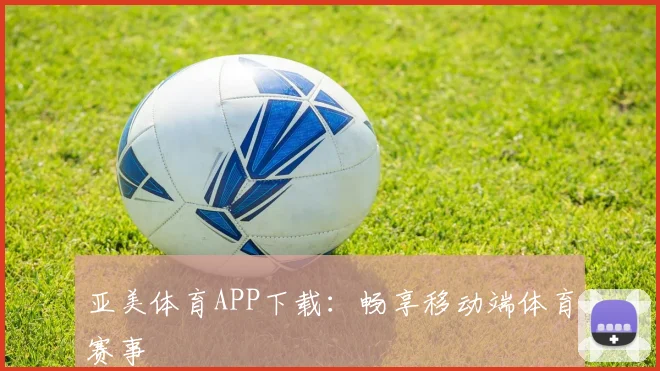 亚美体育APP下载：畅享移动端体育赛事