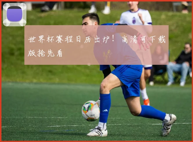 世界杯赛程日历出炉！高清可下载版抢先看