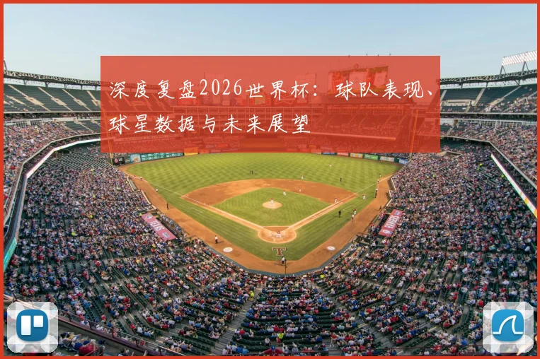 深度复盘2026世界杯：球队表现、球星数据与未来展望