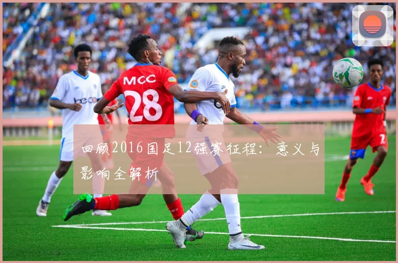 回顾2016国足12强赛征程：意义与影响全解析