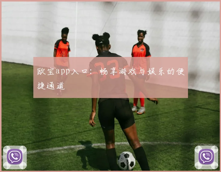 欧宝app入口：畅享游戏与娱乐的便捷通道