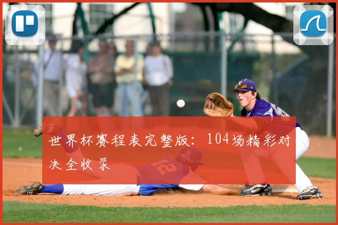 世界杯赛程表完整版:104场精彩对决全收录