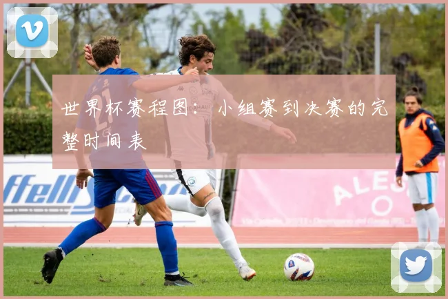 世界杯赛程图:小组赛到决赛的完整时间表